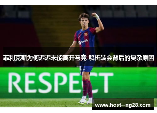 菲利克斯为何迟迟未能离开马竞 解析转会背后的复杂原因