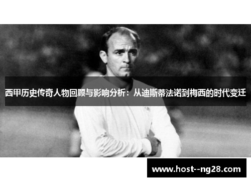 西甲历史传奇人物回顾与影响分析:从迪斯蒂法诺到梅西的时代变迁 西甲历史传奇人物回顾与影响分析:从迪斯蒂法诺到梅西的时代变迁