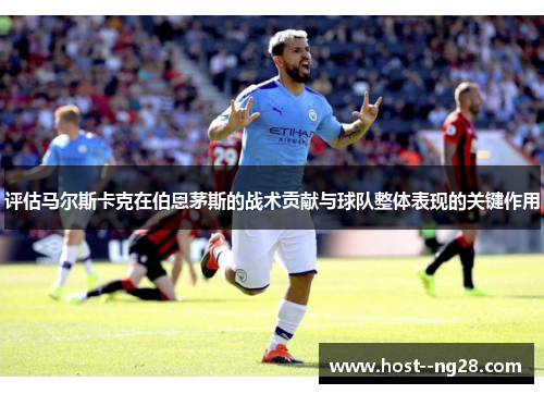 评估马尔斯卡克在伯恩茅斯的战术贡献与球队整体表现的关键作用 评估马尔斯卡克在伯恩茅斯的战术贡献与球队整体表现的关键作用