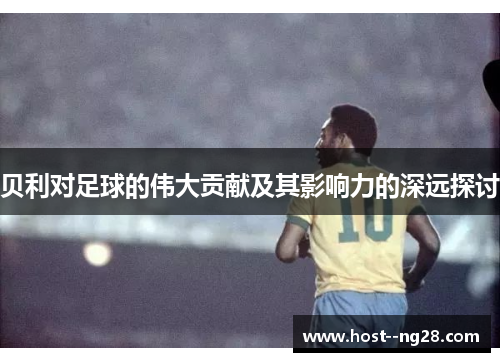 贝利对足球的伟大贡献及其影响力的深远探讨