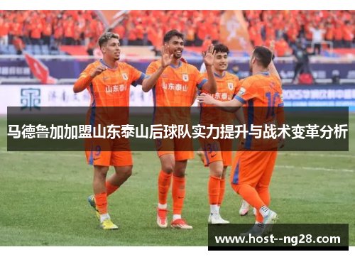 马德鲁加加盟山东泰山后球队实力提升与战术变革分析 马德鲁加加盟山东泰山后球队实力提升与战术变革分析