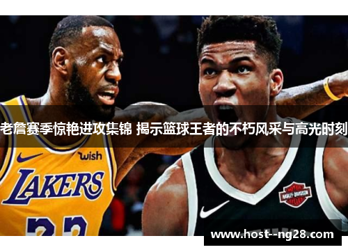 老詹赛季惊艳进攻集锦 揭示篮球王者的不朽风采与高光时刻
