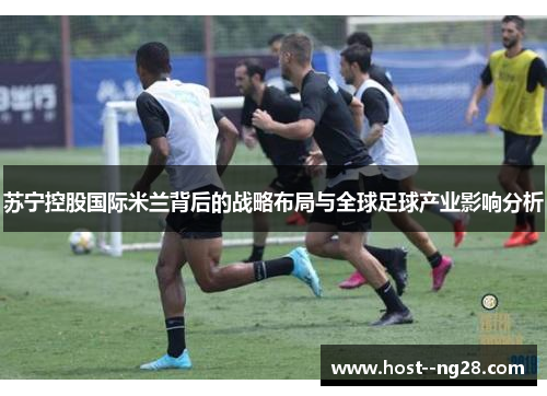 苏宁控股国际米兰背后的战略布局与全球足球产业影响分析
