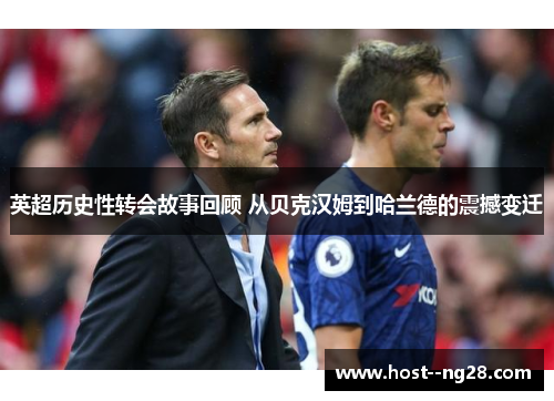 英超历史性转会故事回顾 从贝克汉姆到哈兰德的震撼变迁