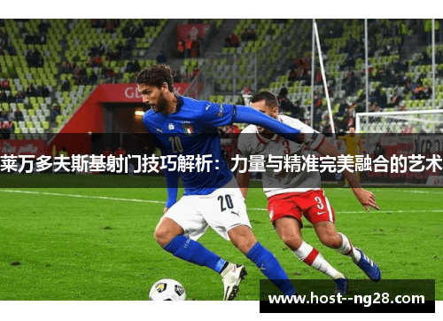 莱万多夫斯基射门技巧解析:力量与精准完美融合的艺术 莱万多夫斯基射门技巧解析:力量与精准完美融合的艺术