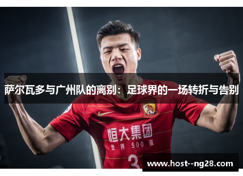 萨尔瓦多与广州队的离别：足球界的一场转折与告别