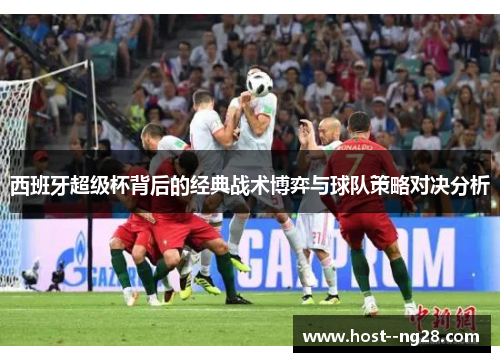 西班牙超级杯背后的经典战术博弈与球队策略对决分析 西班牙超级杯背后的经典战术博弈与球队策略对决分析