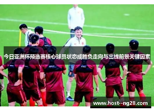 今日亚洲杯预选赛核心球员状态成胜负走向与出线前景关键因素