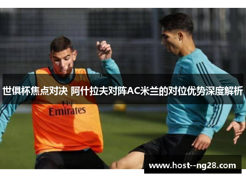 世俱杯焦点对决 阿什拉夫对阵AC米兰的对位优势深度解析 世俱杯焦点对决 阿什拉夫对阵AC米兰的对位优势深度解析