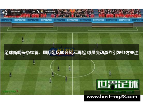 足球新闻头条续篇:国际足坛转会风云再起 球员变动激烈引发各方关注 足球新闻头条续篇:国际足坛转会风云再起 球员变动激烈引发各方关注