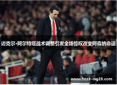 迈克尔·阿尔特塔战术调整引发全场惊叹改变阿森纳命运