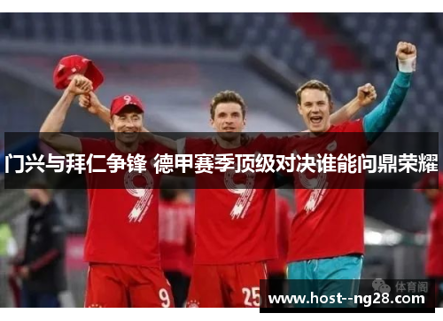 门兴与拜仁争锋 德甲赛季顶级对决谁能问鼎荣耀 门兴与拜仁争锋 德甲赛季顶级对决谁能问鼎荣耀