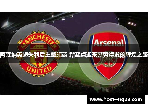 阿森纳英超失利后重整旗鼓 新起点迎来蓄势待发的辉煌之路
