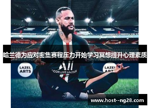 哈兰德为应对密集赛程压力开始学习冥想提升心理素质 哈兰德为应对密集赛程压力开始学习冥想提升心理素质