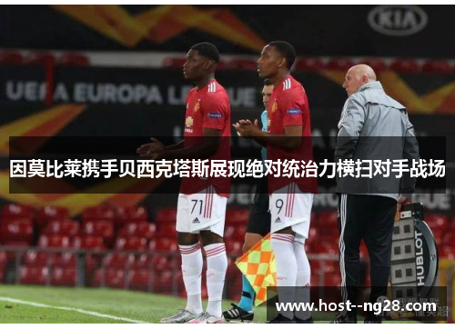 因莫比莱携手贝西克塔斯展现绝对统治力横扫对手战场 因莫比莱携手贝西克塔斯展现绝对统治力横扫对手战场