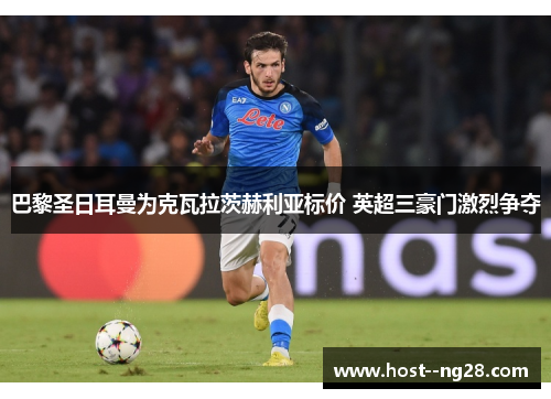 巴黎圣日耳曼为克瓦拉茨赫利亚标价 英超三豪门激烈争夺