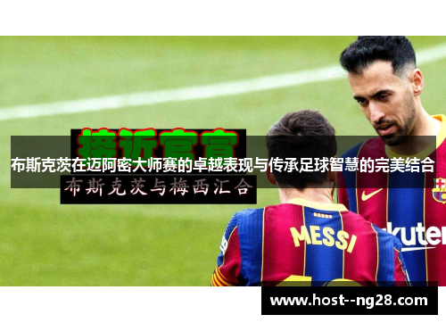 布斯克茨在迈阿密大师赛的卓越表现与传承足球智慧的完美结合