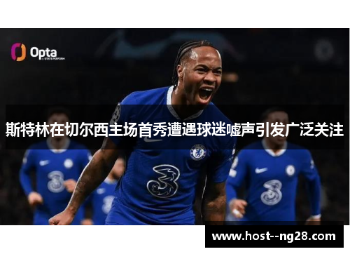 斯特林在切尔西主场首秀遭遇球迷嘘声引发广泛关注 斯特林在切尔西主场首秀遭遇球迷嘘声引发广泛关注
