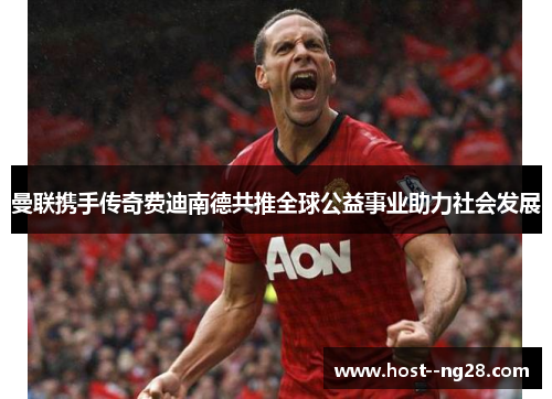 曼联携手传奇费迪南德共推全球公益事业助力社会发展 曼联携手传奇费迪南德共推全球公益事业助力社会发展