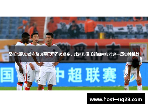 桑托斯队史首次降级至巴甲乙级联赛，球迷和俱乐部如何应对这一历史性挑战