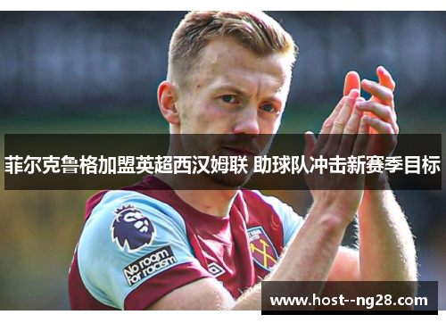 菲尔克鲁格加盟英超西汉姆联 助球队冲击新赛季目标 菲尔克鲁格加盟英超西汉姆联 助球队冲击新赛季目标