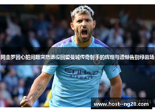 阿圭罗因心脏问题突然退役回望曼城传奇射手的辉煌与遗憾告别绿茵场 阿圭罗因心脏问题突然退役回望曼城传奇射手的辉煌与遗憾告别绿茵场