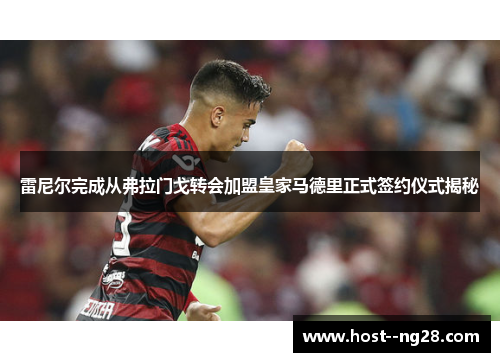 雷尼尔完成从弗拉门戈转会加盟皇家马德里正式签约仪式揭秘 雷尼尔完成从弗拉门戈转会加盟皇家马德里正式签约仪式揭秘