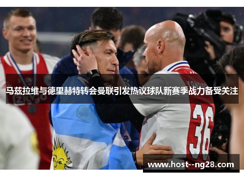 马兹拉维与德里赫特转会曼联引发热议球队新赛季战力备受关注