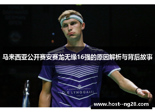 马来西亚公开赛安赛龙无缘16强的原因解析与背后故事