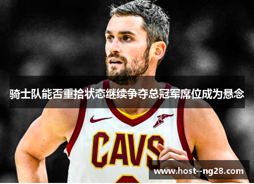 骑士队能否重拾状态继续争夺总冠军席位成为悬念