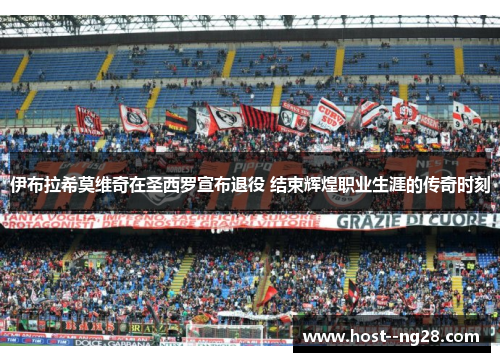 伊布拉希莫维奇在圣西罗宣布退役 结束辉煌职业生涯的传奇时刻