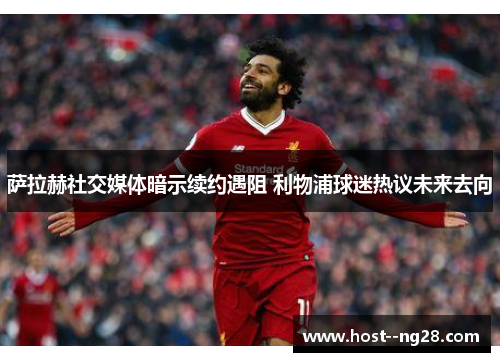 萨拉赫社交媒体暗示续约遇阻 利物浦球迷热议未来去向