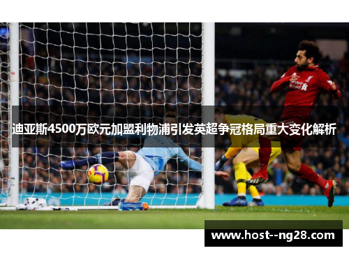 迪亚斯4500万欧元加盟利物浦引发英超争冠格局重大变化解析 迪亚斯4500万欧元加盟利物浦引发英超争冠格局重大变化解析