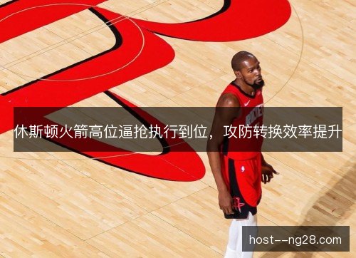 休斯顿火箭高位逼抢执行到位,攻防转换效率提升 休斯顿火箭高位逼抢执行到位,攻防转换效率提升